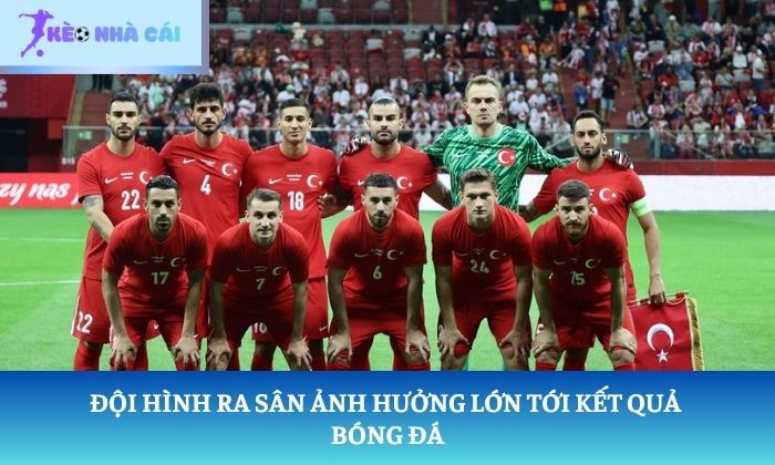 kết quả bóng đá Đội hình ra sân ảnh hưởng lớn tới kết quả bóng đá