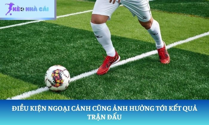 kết quả bóng đá Điều kiện ngoại cảnh cũng ảnh hưởng tới kết quả trận đấu