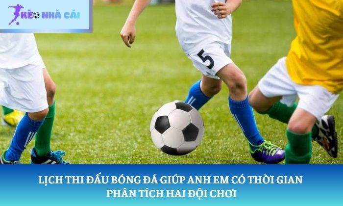 Lịch thi đấu bóng đá giúp anh em có thời gian phân tích hai đội chơi