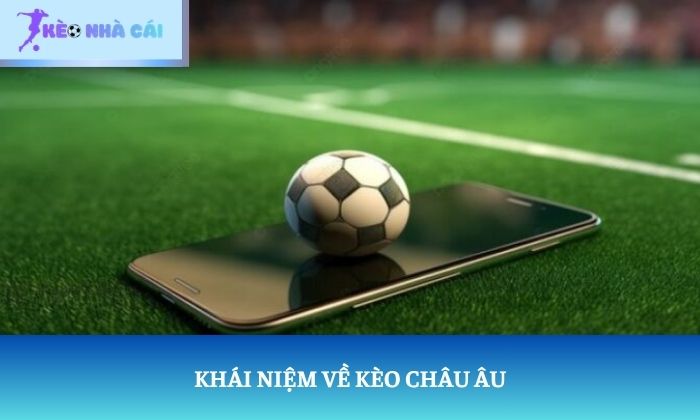 Sự khác biệt giữa kèo châu Âu và kèo châu Á: Đừng nhầm lẫn hai loại kèo 1 Khái niệm về kèo châu Âu