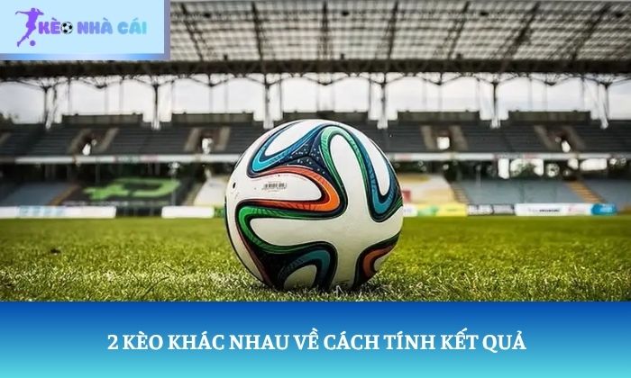 Sự khác biệt giữa kèo châu Âu và kèo châu Á: Đừng nhầm lẫn hai loại kèo 2 2 kèo khác nhau về cách tính kết quả