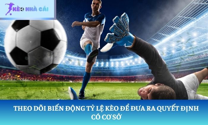 cách đọc kèo bóng đá Theo dõi biến động tỷ lệ kèo để đưa ra quyết định có cơ sở