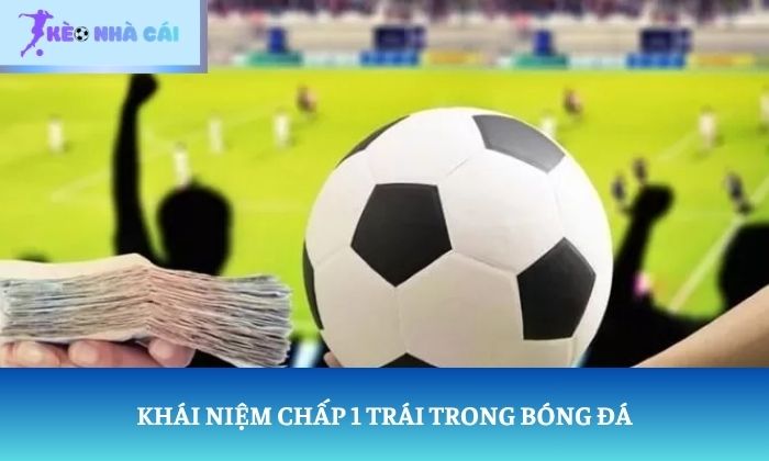 Chấp 1 trái là sao? Vì sao đội mạnh chưa chắc thắng kèo? 1 Khái niệm chấp 1 trái trong bóng đá