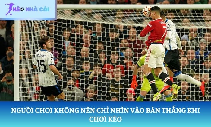 Chiến thuật chơi kèo cầu thủ ghi bàn thắng đậm 2 Người chơi không nên chỉ nhìn vào bàn thắng khi chơi kèo