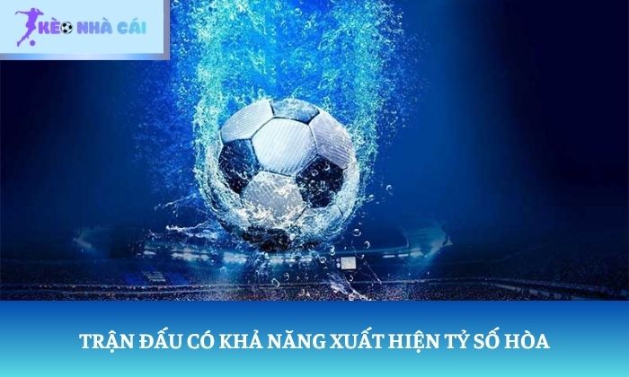 Kèo cơ hội kép: Bạn đã thực sự hiểu ý nghĩa của loại kèo này? 4 Trận đấu có khả năng xuất hiện tỷ số hòa